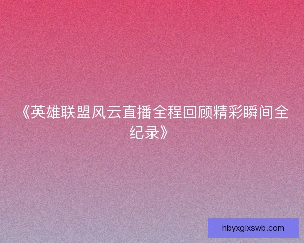 《英雄联盟风云直播全程回顾精彩瞬间全纪录》