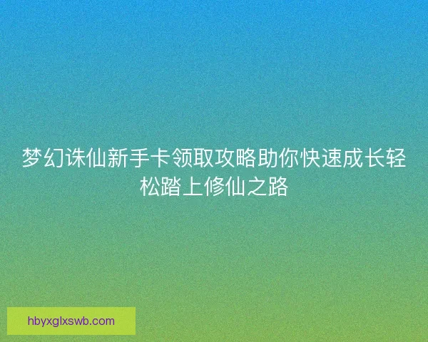 梦幻诛仙新手卡领取攻略助你快速成长轻松踏上修仙之路