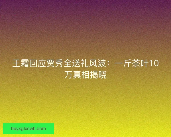 王霜回应贾秀全送礼风波：一斤茶叶10万真相揭晓
