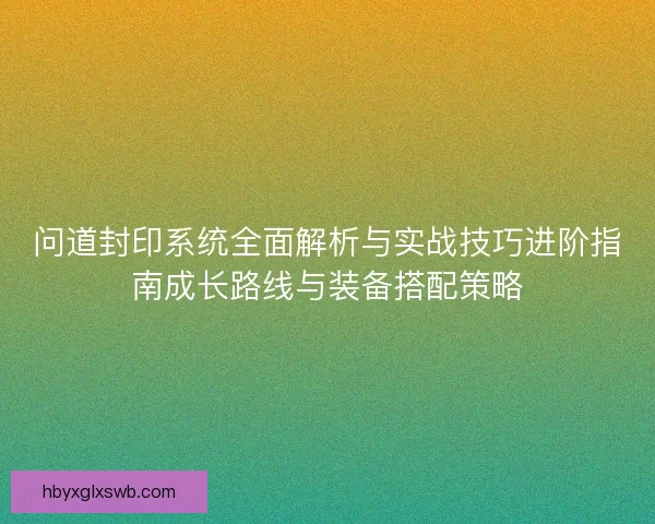 问道封印系统全面解析与实战技巧进阶指南成长路线与装备搭配策略