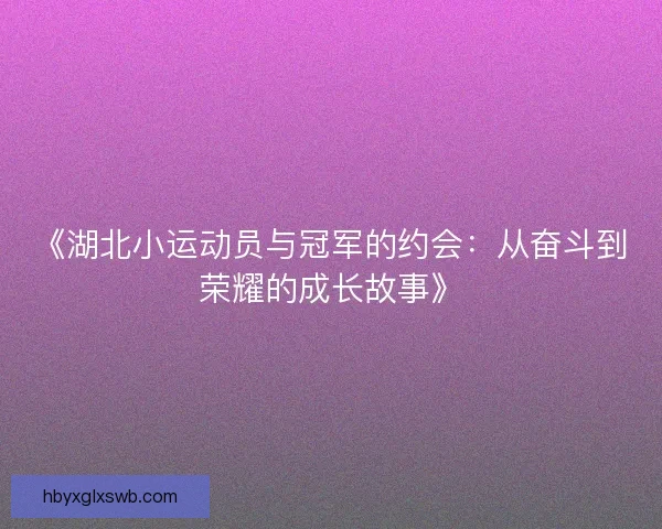 《湖北小运动员与冠军的约会：从奋斗到荣耀的成长故事》