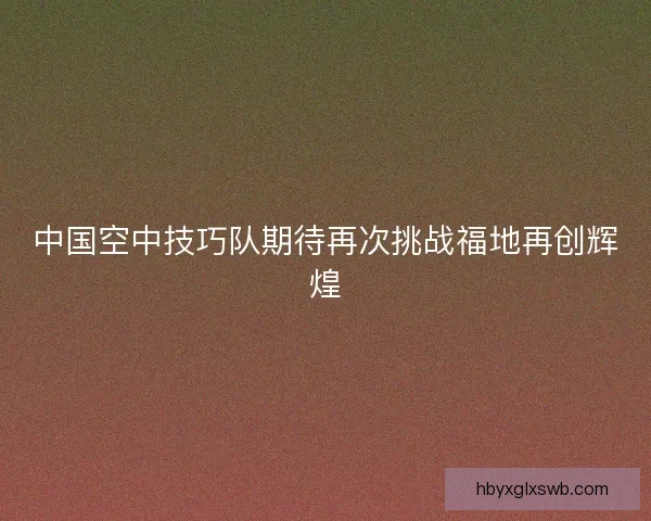 中国空中技巧队期待再次挑战福地再创辉煌 中国空中技巧队期待再次挑战福地再创辉煌