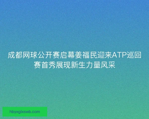 成都网球公开赛启幕姜福民迎来ATP巡回赛首秀展现新生力量风采 成都网球公开赛启幕姜福民迎来ATP巡回赛首秀展现新生力量风采