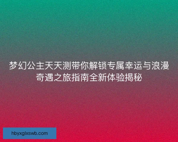 梦幻公主天天测带你解锁专属幸运与浪漫奇遇之旅指南全新体验揭秘