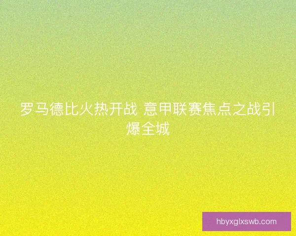 罗马德比火热开战 意甲联赛焦点之战引爆全城