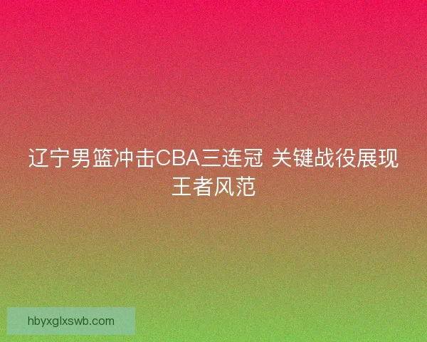 辽宁男篮冲击CBA三连冠 关键战役展现王者风范