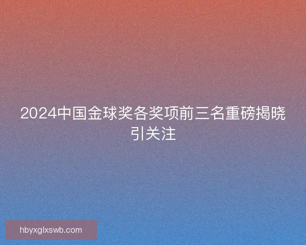 2024中国金球奖各奖项前三名重磅揭晓引关注