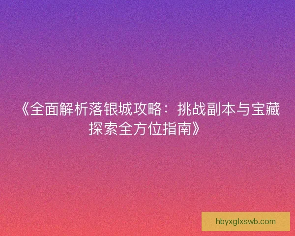 《全面解析落银城攻略：挑战副本与宝藏探索全方位指南》