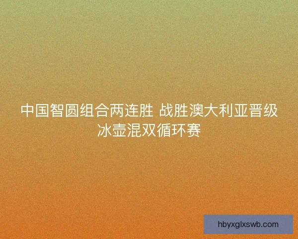 中国智圆组合两连胜 战胜澳大利亚晋级冰壶混双循环赛 中国智圆组合两连胜 战胜澳大利亚晋级冰壶混双循环赛