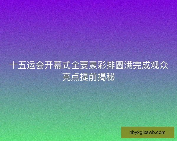 十五运会开幕式全要素彩排圆满完成观众亮点提前揭秘 十五运会开幕式全要素彩排圆满完成观众亮点提前揭秘