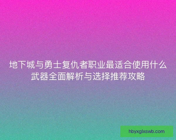 地下城与勇士复仇者职业最适合使用什么武器全面解析与选择推荐攻略 地下城与勇士复仇者职业最适合使用什么武器全面解析与选择推荐攻略