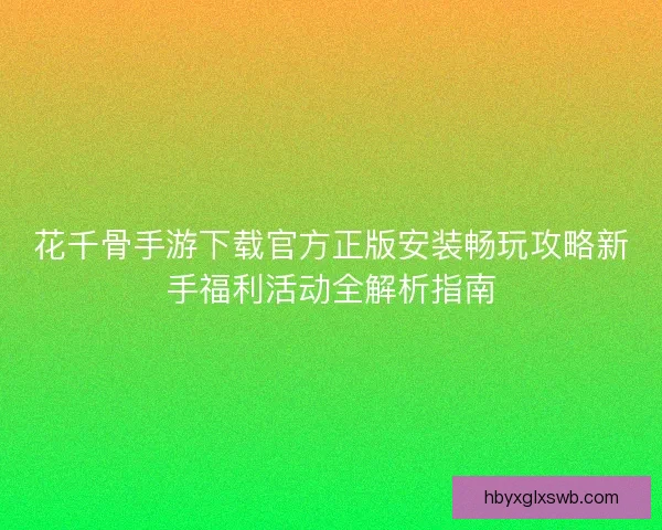 花千骨手游下载官方正版安装畅玩攻略新手福利活动全解析指南 花千骨手游下载官方正版安装畅玩攻略新手福利活动全解析指南