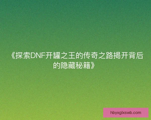 《探索DNF开罐之王的传奇之路揭开背后的隐藏秘籍》