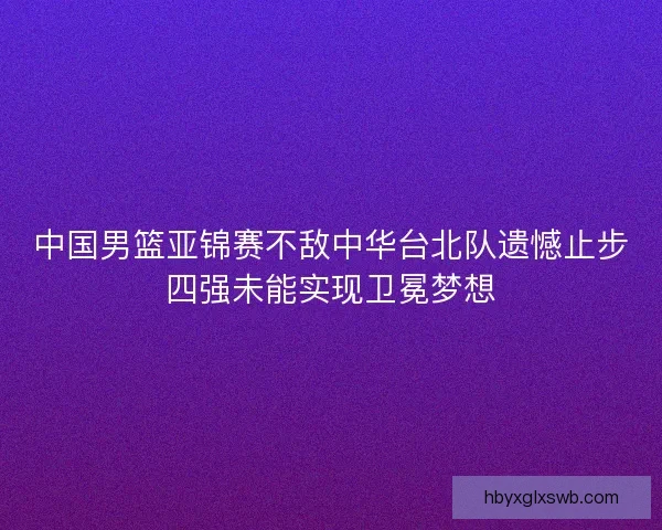 中国男篮亚锦赛不敌中华台北队遗憾止步四强未能实现卫冕梦想