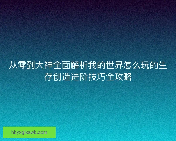 从零到大神全面解析我的世界怎么玩的生存创造进阶技巧全攻略 从零到大神全面解析我的世界怎么玩的生存创造进阶技巧全攻略