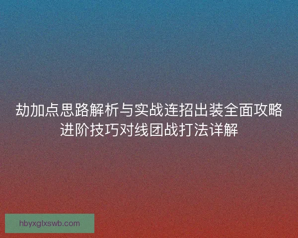 劫加点思路解析与实战连招出装全面攻略进阶技巧对线团战打法详解 劫加点思路解析与实战连招出装全面攻略进阶技巧对线团战打法详解