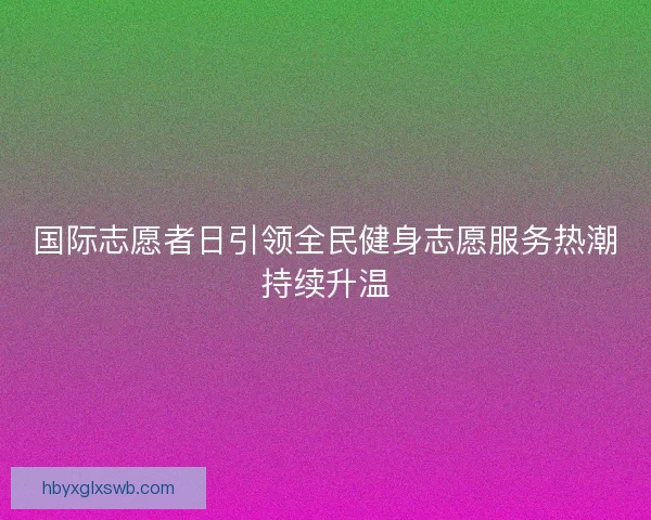 国际志愿者日引领全民健身志愿服务热潮持续升温