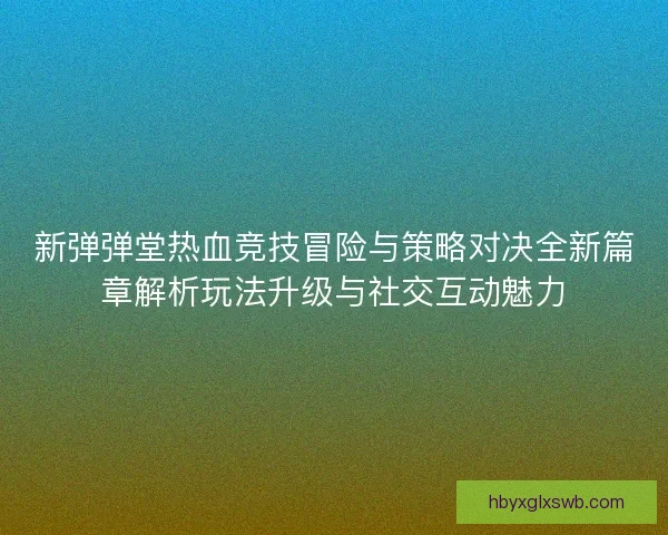 新弹弹堂热血竞技冒险与策略对决全新篇章解析玩法升级与社交互动魅力