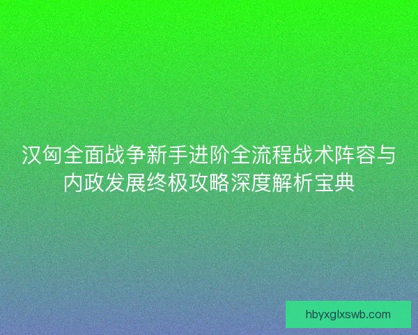 汉匈全面战争新手进阶全流程战术阵容与内政发展终极攻略深度解析宝典