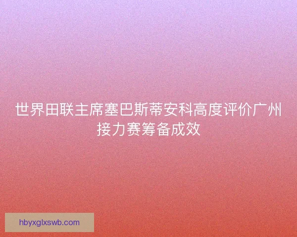 世界田联主席塞巴斯蒂安科高度评价广州接力赛筹备成效 世界田联主席塞巴斯蒂安科高度评价广州接力赛筹备成效