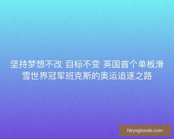 坚持梦想不改 目标不变 英国首个单板滑雪世界冠军班克斯的奥运追逐之路 坚持梦想不改 目标不变 英国首个单板滑雪世界冠军班克斯的奥运追逐之路