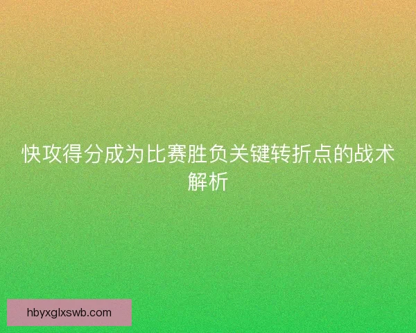 快攻得分成为比赛胜负关键转折点的战术解析