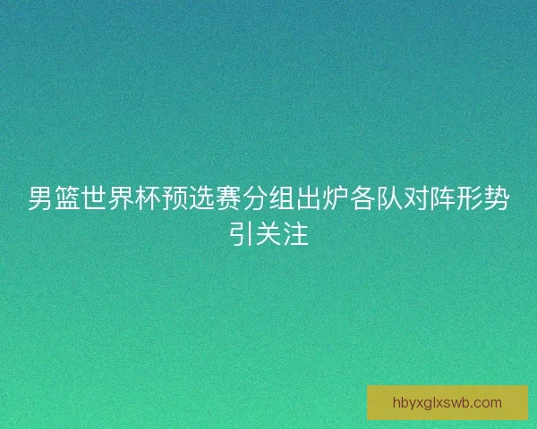 男篮世界杯预选赛分组出炉各队对阵形势引关注