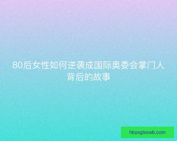 80后女性如何逆袭成国际奥委会掌门人背后的故事 80后女性如何逆袭成国际奥委会掌门人背后的故事