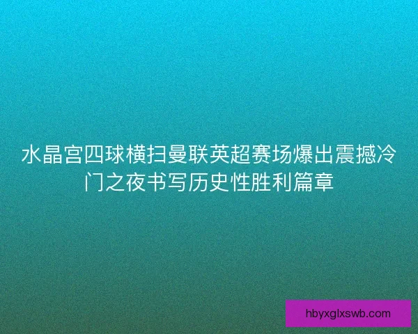 水晶宫四球横扫曼联英超赛场爆出震撼冷门之夜书写历史性胜利篇章 水晶宫四球横扫曼联英超赛场爆出震撼冷门之夜书写历史性胜利篇章