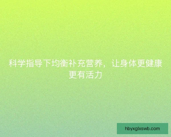 科学指导下均衡补充营养，让身体更健康更有活力
