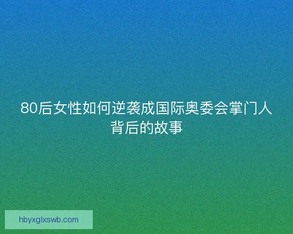 80后女性如何逆袭成国际奥委会掌门人背后的故事 80后女性如何逆袭成国际奥委会掌门人背后的故事