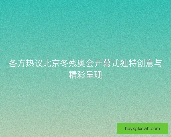 各方热议北京冬残奥会开幕式独特创意与精彩呈现