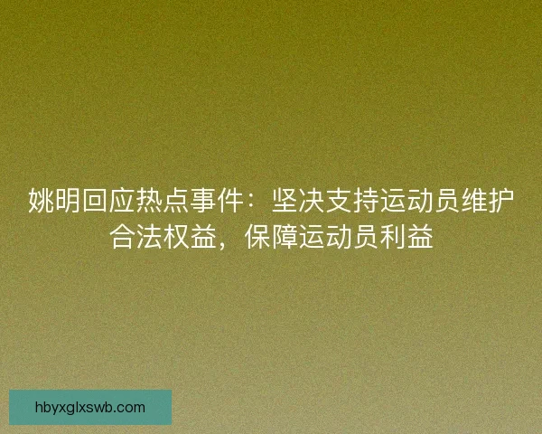 姚明回应热点事件：坚决支持运动员维护合法权益，保障运动员利益