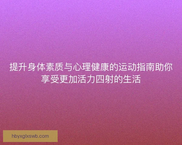 提升身体素质与心理健康的运动指南助你享受更加活力四射的生活 提升身体素质与心理健康的运动指南助你享受更加活力四射的生活