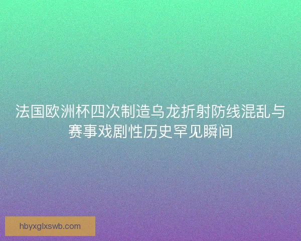 法国欧洲杯四次制造乌龙折射防线混乱与赛事戏剧性历史罕见瞬间 法国欧洲杯四次制造乌龙折射防线混乱与赛事戏剧性历史罕见瞬间