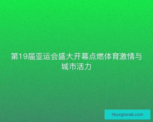 第19届亚运会盛大开幕点燃体育激情与城市活力