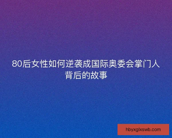 80后女性如何逆袭成国际奥委会掌门人背后的故事 80后女性如何逆袭成国际奥委会掌门人背后的故事