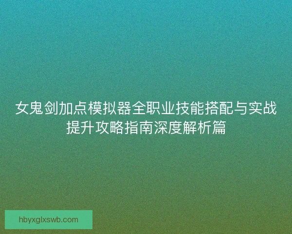 女鬼剑加点模拟器全职业技能搭配与实战提升攻略指南深度解析篇 女鬼剑加点模拟器全职业技能搭配与实战提升攻略指南深度解析篇