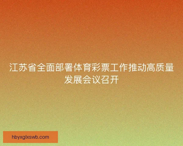 江苏省全面部署体育彩票工作推动高质量发展会议召开
