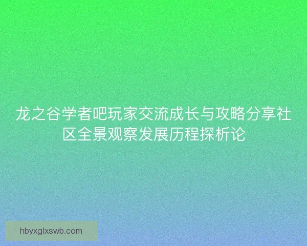 龙之谷学者吧玩家交流成长与攻略分享社区全景观察发展历程探析论