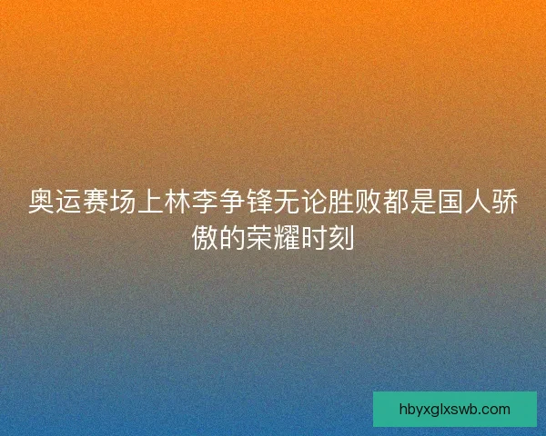 奥运赛场上林李争锋无论胜败都是国人骄傲的荣耀时刻 奥运赛场上林李争锋无论胜败都是国人骄傲的荣耀时刻