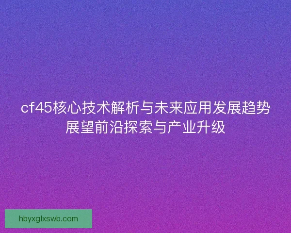 cf45核心技术解析与未来应用发展趋势展望前沿探索与产业升级