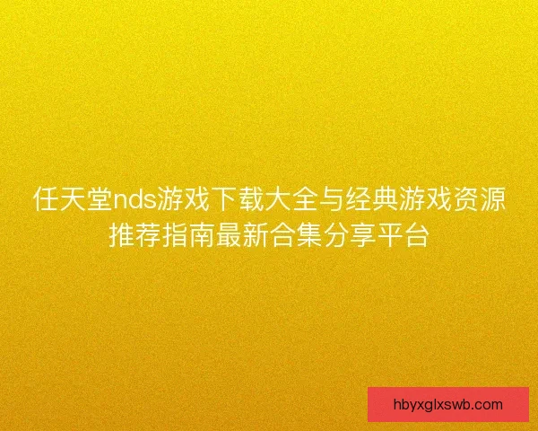 任天堂nds游戏下载大全与经典游戏资源推荐指南最新合集分享平台 任天堂nds游戏下载大全与经典游戏资源推荐指南最新合集分享平台