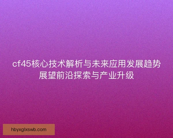 cf45核心技术解析与未来应用发展趋势展望前沿探索与产业升级 cf45核心技术解析与未来应用发展趋势展望前沿探索与产业升级
