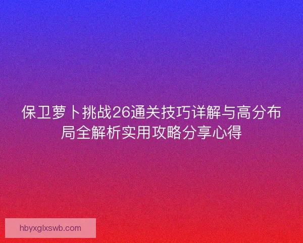 保卫萝卜挑战26通关技巧详解与高分布局全解析实用攻略分享心得 保卫萝卜挑战26通关技巧详解与高分布局全解析实用攻略分享心得