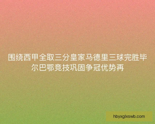 围绕西甲全取三分皇家马德里三球完胜毕尔巴鄂竞技巩固争冠优势再