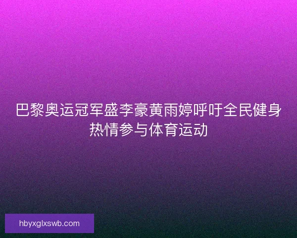 巴黎奥运冠军盛李豪黄雨婷呼吁全民健身热情参与体育运动
