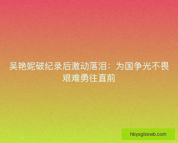 吴艳妮破纪录后激动落泪:为国争光不畏艰难勇往直前 吴艳妮破纪录后激动落泪:为国争光不畏艰难勇往直前