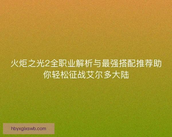 火炬之光2全职业解析与最强搭配推荐助你轻松征战艾尔多大陆 火炬之光2全职业解析与最强搭配推荐助你轻松征战艾尔多大陆